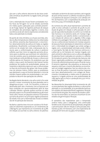 113Conab | ACOMPANHAMENTO DA SAFRA BRASILEIRA DE GRÃOS | Quinto levantamento - fevereiro 2017
Acomp. safra bras. grãos, v. 4 - Safra 2016/17, n 5 - Quinto levantamento, fevereiro 2017
ção com a safra anterior, decorren te das boas condi-
ções climáticas atualmente na região norte, principal
produtora.
Com a retomada das chuvas foram constatados mui-
tos focos da ferrugem no sul do estado, ocorrendo
em média quatro aplicações para controle preventi-
vo do fungo. Apesar de registros pontuais de ataque
do complexo dos percevejos, lagartas e ácaros, essa
ocorrência se dá sem danos expressivos considerando
toda a área plantada no estado.
Do ponto de vista climático, as chuvas ocorridas, alia-
das às altas temperaturas médias diurnas observadas
nos últimos sessenta dias favoreceram o crescimen-
to e desenvolvimento da cultura em todas as regiões
produtoras. Atualmente a principal prática no sul e
centro-sul do estado tem sido a dessecação das la-
vouras para a uniformização da cultura e posterior
colheita, que teve início na segunda quinzena de ja-
neiro para os plantios que ocorreram em setembro e
início de outubro; para os produtores que plantaram
mais tarde por conta da falta de chuvas, a cultura será
colhida apenas em fevereiro. Os produtores que vão
colher a soja a partir de fevereiro não tiveram tantos
problemas de quebra de produtividade, porque em
novembro e dezembro, época em que a cultura estava
na fase de enchimento dos grãos, não houve proble-
mas de estresse hídrico. Porém, para os produtores
que plantaram a soja no final de setembro e início de
outubro haverá quebra de produtividade a ser com-
putada no decorrer das operações de colheita.
Na Região Norte-Nordeste o da safra 2016/17, foi onde
ocorreu o maior incremento da área plantada com a
oleaginosa no país – 11,2%. Em Tocantins, a cultura se
desenvolve bem até o momento, com as lavouras em
boas condições em aproximadamente 90% da área
cultivada. Devido à grande quebra ocorrida na safra
passada,espera-seumaprodutividadede54,4%maior
nesta safra. Houve um pequeno veranico na primeira
quinzena de janeiro nas principais regiões produtoras
do estado, mas com a retomada das chuvas os relatos
são de recuperação das lavouras.
	
Na Bahia o plantio teve início em outubro e foi finali-
zado em dezembro esperando-se um rendimento de
2.856 kg/ha, que representa um incremento de 35,8%
em relação ao ocorrido na safra anterior. Os plantios
realizados ao término do vazio sanitário, sob irrigação
de pivô central, tiveram a colheita iniciada em janeiro
e os plantios de sequeiro começam a ser colhidos em
fins de fevereiro, com a expectativa de produção em
torno de 4.519,5 mil toneladas de grãos.
Os números da safra atual representam aumento de
3,6% na área cultivada e aumento de 40,7% na pro-
dução de grãos em relação à safra passada. Os cam-
pos de soja estão localizados no centro-sul, no Vale do
São Francisco e no extremo oeste, em manejo irriga-
dos e sequeiro, com plantio direto e convencional, e
com rotação de cultura com o algodão, milho, sorgo,
milheto e/ou pastagem. No centro-sul do estado, esti-
ma-se o cultivo de 500 hectares em manejo sequeiro.
As lavouras foram plantadas em dezembro e sofreram
com a intensidade da estiagem que ainda castiga a
região com a produtividade estimada sendo inferior
a 1.500 kg/ha. No Vale do São Francisco estima-se o
cultivo de 2,5 mil hectares em manejo irrigado, com
pivô central em alternância com a cultura do algodão.
Os plantios foram realizados em outubro e a colheita
foi iniciada em janeiro. Na condução das lavouras não
foram registrados problemas com pragas e doenças.
O início da colheita está previsto para o final de março.
O veranico registrado não prejudicou as lavouras de
sequeiro, visto que a maioria das plantas se encontra-
vam em estágio vegetativo. Face ao retorno das chu-
vas no final de janeiro é possível encontrar lavouras
com bom desenvolvimento e em estágio de flores-
cimento. Considerando a média entre os plantios de
sequeiro e irrigado estima-se uma produtividade de
2.855 kg/ha (47,5 sc/ha) e a produção de 4.510 mil to-
neladas de grãos.
No Maranhão foi observado forte incremento de 21%
na área plantada.Nas regiões de Balsas,a cultura já foi
plantada na sua totalidade, já se percebendo lavouras
em estádios de desenvolvimento vegetativo, floração
e enchimento de grãos. No restante do estado o plan-
tio não foi encerrado e as lavouras encontram-se em
estádios de germinação e floração.
O somatório das expectativas para a temporada
2016/17 indica, para a oleaginosa, uma continuada
tendência de crescimento da área plantada,atingindo
o percentual de 1,6% em relação à safra passada, tota-
lizando 33.776,1 mil hectares, com uma expectativa de
produção em torno de 105.558,2 mil toneladas.
 