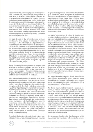 57Conab | ACOMPANHAMENTO DA SAFRA BRASILEIRA DE GRÃOS | Quinto levantamento - fevereiro 2017
Acomp. safra bras. grãos, v. 4 - Safra 2016/17, n 5 - Quinto levantamento, fevereiro 2017
cípios importantes, trazendo prejuízos para os produ-
tores. Essa tem sido uma das razões para justificar a
forte redução projetada para o plantio (-11%) em re-
lação à safra passada. Nota-se, no entanto, uma ex-
pectativa entre os produtores que a safra 2016/17 será
de recuperação da produtividade para patamares his-
tóricos devido às melhores condições climáticas. As
lavouras plantadas na região leste do estado, encon-
tram-se no estádio de desenvolvimento vegetativo,
apresentando boas condições fitossanitárias, e não
foram prejudicadas pela estiagem vivenciada entre
o último decêndio de dezembro de 2016 e a primeira
quinzena de janeiro de 2017.
Em Mato Grosso do Sul o levantamento também
apontou uma forte redução na intenção de plantio
em relação à safra anterior (-6,4%). O plantio foi fina-
lizado na região dos chapadões, local de maior produ-
ção do estado. Com relação ao algodão segunda safra
que representa em torno de 30% na região, há relatos
que em determinadas localidades ainda não foi pos-
sível realizar o plantio devido às chuvas constantes
ocorridas em janeiro. Essas chuvas vêm ocasionando
dificuldades na aplicação de inseticidas/fungicidas,
o que pode prejudicar o desenvolvimento normal do
algodão. O prazo para o plantio do algodão segunda
safra se encerou em janeiro.
Apesar de haver zoneamento de risco climático para
a cultura, os produtores optaram por financiar as la-
vouras com recursos próprios ou até mesmo via re-
cursos adquiridos para o financiamento das lavouras
de grãos. Não há relatos de problemas decorrentes de
crédito para o financiamento da produção.
Até o presente levantamento as lavouras estão se de-
senvolvendo normalmente, com ocorrências pontu-
ais de ataques de pragas, com aplicações preventivas
contra a broca-da-raiz e lagarta. A fase predominante
na região nordeste do estado é a de desenvolvimento
vegetativo. O plantio da primeira safra teve início em
dezembro, coincidindo com a normalização das chu-
vas na região. As demais áreas cultivadas estão em
Sidrolândia,na região central do estado e uma peque-
na área em Aral Moreira na região sul. Nessas áreas o
plantio ocorre mais cedo, em novembro em Sidrolân-
dia e outubro em Aral Moreira. A fase predominante
nesses municípios é a de frutificação. Assim como no
nordeste do estado, estas áreas estão em boas con-
dições de desenvolvimento não existindo nenhuma
anormalidade no tocante ao ataques de pragas e
doenças. Em Aral Moreira, dos 170 hectares previstos
para o plantio, apenas 81 hectares foram cultivados
devido à falta de sementes.
As produtividades na região nordeste são maiores de-
vido aos níveis de tecnologia aplicados em insumos
e agricultura de precisão, bem como a altitude da re-
gião favorecer o cultivo do algodão. A produtividade
das lavouras que cultivam o algodão primeira safra
são maiores, podendo chegar a 4.500 Kg/ha. A pre-
visão atual de produtividade é de 4.200 kg/ha para
uma área total de 28 mil hectares. A redução de área
em relação à safra anterior decorre da baixa rentabi-
lidade da cultura na última safra,desanimando o pro-
dutor; enquanto o aumento da produtividade espera-
da é devido às perspectivas climáticas favoráveis para
cultura nesta safra.
Na Região Sudeste a área de cultivo de algodão apre-
sentou redução importante em relação à safra passa-
da,em virtude da disposição dos produtores paulistas
em não investirem na lavoura neste exercício (4,2%).
Os produtores mostram-se bastantes desestimulados
em investir na cotonicultura devido aos custos eleva-
dos de produção e pela concorrência com o produto
importado, que é internalizado com preços inferiores
quando comparado com os locais. Isso tem contribuí-
do para que os produtores migrem para culturas mais
rentáveis. Em Minas Gerais, principal produtor regio-
nal, o plantio está estimado atingir 19,6 mil hectares,
sinalizando manutenção em relação à safra anterior.
Projeta-se uma produtividade média de 3.750 kg/ha,
superior em 9,6%, comparativamente à safra passa-
da, uma vez que em 2016 houve escassez de chuva a
partir de março, comprometendo o desempenho das
lavouras de safrinha, que normalmente são implan-
tadas a partir de janeiro. As lavouras já plantadas en-
contram-se predominantemente em fase de desen-
volvimento vegetativo.
Na Região Nordeste, segunda maior produtora do
país, o quinto levantamento aponta para uma menor
redução da área, quando comparado com o estima-
do no mês passado, mas ainda expressivo (12,7%), se
comparado com a safra anterior.
Na Bahia, maior produtor regional e segundo na-
cional, a área de plantio para o algodão está esti-
mada em 201,6 mil hectares, apresentando redução
de 14,3% em relação à safra passada. Desde a safra
2010/11, com o cultivo de 405,3 mil hectares a Bahia
tem apresentado redução da área cultivada ano após
ano.Apesar dos esforços governamentais com a redu-
ção de impostos e programas de controle de pragas,
os custos, agravados pela severidade do clima têm le-
vado o produtor rural a diminuir a intenção de plantio.
A semeadura nesta safra será finalizada em meados
de fevereiro e a colheita iniciada em junho, com a ex-
pectativa de boa produção devido à melhoria das con-
dições do clima, nessa safra.
Os campos de algodão estão distribuídos no centro
sul, vale do São Francisco e extremo oeste, em ma-
 