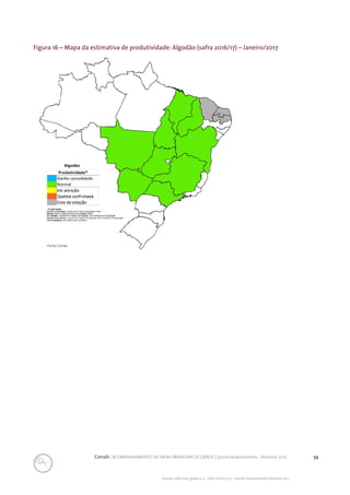 59Conab | ACOMPANHAMENTO DA SAFRA BRASILEIRA DE GRÃOS | Quinto levantamento - fevereiro 2017
Acomp. safra bras. grãos, v. 4 - Safra 2016/17, n 5 - Quinto levantamento, fevereiro 2017
Figura 16 – Mapa da estimativa de produtividade: Algodão (safra 2016/17) – Janeiro/2017
Fonte: Conab.
 