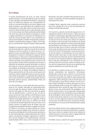68 Conab | ACOMPANHAMENTO DA SAFRA BRASILEIRA DE GRÃOS | Quinto levantamento - fevereiro 2017
Acomp. safra bras. grãos, v. 4 - Safra 2016/17, n 5 - Quinto levantamento, fevereiro 2017
9.1.3. Arroz
O quinto levantamento de arroz, na safra 2016/17,
aponta redução na área plantada de 3,3% em relação
à safra passada, principalmente devido à redução de
áreas no sistema de sequeiro. Em contrapartida, ob-
serva-se o aumento do plantio em área irrigada, o que
ajuda a explicar uma estimativa de aumento de pro-
dutividade em 15,7%. Além disso, o aumento do rendi-
mento se deve ao fato de que a safra passada sofreu
com chuvas abaixo da média,perdendo produtividade
nos locais da cultura de sequeiro, enquanto o cultivo
irrigado, sobretudo no sul do país, foi afetado por ex-
cesso de chuvas durante todo o ciclo, resultando em
baixa luminosidade e também impactando a produti-
vidade. A produção deve chegar a 11.865,2 mil tonela-
das,um aumento de 11,9% em relação à safra passada.
A Região Sul,responsável por cerca de 81,6% da produ-
ção nacional, deve ter 1,9% de incremento de área em
relação ao exercício anterior. O cultivo do arroz é irri-
gado em quase sua totalidade e apenas um percentu-
al pequeno no Paraná é cultivado em sequeiro. No Rio
Grande do Sul,a cultura vem se desenvolvendo de ma-
neira satisfatória,beneficiada pelo clima favorável dos
últimos períodos, principalmente pela ocorrência de
dias quentes e de boa luminosidade, essenciais para a
obtenção do excelente estande verificado na maioria
das lavouras. A maior parte das lavouras encontra-se
nos estádios de floração, enchimento e maturação de
grãos. Poucos são os relatos de problemas fitossani-
tários, especialmente com brusone, contornados com
manejos culturais adequados, para os quais os produ-
tores estão preparados. As operações de colheita de-
vem iniciar em breve e mantidas as previsões de clima
favorável, deverá alcançar produtividade média em
torno de 7.700 kg/ha.
Em Santa Catarina, a maior parte das lavouras encon-
tram-se em estádio avançado de desenvolvimento.
Cerca de 44% das lavouras estão na fase de floresci-
mento, 42% estão em fase de enchimento de grãos,
13% em perfilhamento e estima-se que 1% das la-
vouras já tenham sido colhidas, confirmando as boas
expectativas de produção. Uma curiosidade é que a
colheita antecipada possibilita um segundo corte da
cultura, conhecido como soca, ou rebrota, que eleva
os cálculos de produtividade das lavouras. Essa é uma
prática comum na região norte do estado, mas que
está ganhando adeptos também na região sul de San-
ta Catarina. A brusone, principal doença da cultura,
teve pouca expressividade nesta safra até o momen-
to,sendo controlada de forma eficaz pelos produtores.
O clima favorável para o desenvolvimento da cultura,
apesar da pequena estiagem registrada em dezem-
bro, nos faz acreditar na manutenção dos níveis de
produtividade. Além disso, como resultado do clima
favorável e das boas condições fitossanitárias das la-
vouras, é esperado uma boa qualidade dos grãos co-
lhidos para esta safra.
A Região Norte, segunda maior produtora nacional,
teve uma redução de 2,1% na sua área plantada em
relação à temporada passada.
Em Tocantins, o plantio da safra de sequeiro tem a fi-
nalidade de abertura de área para o cultivo da soja e
também é realizada por agricultores familiares para o
próprio consumo. Nesta safra, observa-se uma dimi-
nuição de 26,1% das áreas para cultivo em sequeiro
em relação à safra passada. Essa tendência de queda
da área para este segmento é influenciada pela opção
dos produtores por cultura com melhores expectati-
vas de mercado,como o milho e a soja,bem como pela
diminuição de abertura de área. As lavouras já se en-
contram em fase final de plantio nas áreas de primei-
ro ano de cultivo e a expectativa é de uma produtivi-
dade de 31,6% maior que na safra anterior, visto que
o clima está mais favorável ao bom desenvolvimento
da cultura. Com relação ao plantio irrigado, apesar do
baixo nível dos reservatórios e rios, constatou-se um
aumento de 8,1% na área de cultivo em relação à últi-
ma safra e a expectativa é de que os rendimentos das
lavouras obtenham um aumento de 12,5%.
Em Rondônia, o plantio iniciou-se na metade de se-
tembro, estendendo até dezembro. Informações
obtidas dão conta de que o plantio se encontra pra-
ticamente encerrado. As lavouras encontram-se em
2% na fase de germinação, 30% em desenvolvimento
vegetativo, 20% na floração, 20% em frutificação, 13%
em maturação e 15% já foram colhidos. O arroz no es-
tado é todo cultivado no sistema de sequeiro, mas as
áreas plantadas estão situadas em regiões com solos
relativamente bem servido de água das chuvas e as
demais áreas são provenientes de pastagens, rece-
bendo insumos para a sua recuperação e preparadas
para o plantio de arroz, resultando numa produtivida-
de de 3.168 kg/ha. Como atualmente não ocorre aber-
tura de novas áreas, observa-se uma leve redução de
0,2% na sua área. Algumas empresas comercializado-
ras de arroz no estado financiam as lavouras existen-
tes e fornecem os insumos,fomentando toda a cadeia
produtiva.
No Centro-Oeste,terceira maior região produtora,pre-
domina o cultivo em sequeiro. No entanto, a expecta-
tiva é que a área em sequeiro tenha uma redução de
16,6%, enquanto a área sob cultivo irrigado dobre de
tamanho em relação à safra passada.
Em Mato Grosso, o plantio de 133,9 mil hectares em
 