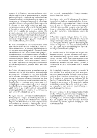 69Conab | ACOMPANHAMENTO DA SAFRA BRASILEIRA DE GRÃOS | Quinto levantamento - fevereiro 2017
Acomp. safra bras. grãos, v. 4 - Safra 2016/17, n 5 - Quinto levantamento, fevereiro 2017
sequeiro já foi finalizado. Isso representa uma redu-
ção de 12,2% em relação à safra passada. As lavouras
estão em diferentes estádios, sendo predominante as
fases de floração e frutificação, e algumas áreas já co-
meçaram a ser colhidas. As boas condições climáticas
deverão refletir em melhor produtividade, cuja média
é estimada em 3.142 kg/ha, rendimento 9,2% supe-
rior aos observados na safra 2015/16. O arroz irrigado
é plantado na segunda safra, em áreas de pivô, que
antes foram ocupadas por lavouras de soja de ciclo
precoce. A sucessão com o arrozal deve-se aos bons
preços no mercado, além da rotação de cultura com a
oleaginosa. Na soma das áreas de sequeiro e irrigado
espera-se uma produção de 439,5 mil toneladas em
uma área total de 138,9 mil hectares.
No Mato Grosso do Sul as condições climáticas estão
se mantendo dentro do ideal para a cultura. Permane-
cendo esta tendência, espera-se que parte expressiva
da área, toda de arroz irrigado, seja colhida até o fim
de fevereiro, com uma produtividade de 6.150 kg/ha,
mantendo o bom histórico de rendimento no estado e
aumentando a produção em 40,1% em relação à safra
anterior. As pragas e doenças até o momento não afe-
taram diretamente a produtividade devido, sobretu-
do, às práticas eficientes de manejo e monitoramento
por parte dos produtores, que vêm sendo realizadas
com êxito. 	
Em Goiás a cultura de arroz de terras altas ou de se-
queiro encontra-se sob forte declínio, sendo cultivada
em pequenas e isoladas áreas, com baixa aplicação
de tecnologia e apenas para subsistência. Existe um
programa executado pelo governo estadual que doa
sementes e demais insumos agrícolas para os agricul-
tores familiares e a maior parte do arroz de sequeiro é
realizado através deste programa. O arroz de sequeiro
é produzido numa área de 14,9 mil hectares, cerca de
42,7% menor do que na última safra. Já a produção de
arroz irrigado é feita em uma área de 7,5 mil hectares,
com um rendimento de 6.300 kg/ha.
Na Região Nordeste a cultura é realizada nos dois sis-
temas,sequeiro e irrigado. À semelhança de outras re-
giões do país, a cultura tem tido declínio nas áreas de
sequeiro, resultado da opção do produtor por culturas
mais rentáveis e aumento da área irrigada. A expec-
tativa detectada neste levantamento é de redução na
área em 23,7% e uma produção 5,5% menor, compara-
da com o exercício anterior.
Em relação à safra 2015/16, o Maranhão deverá apre-
sentar forte redução na área plantada. Essa diminui-
ção é observada a cada nova safra,principalmente nas
áreas de arroz em sistema de sequeiro, estimada em
35,3%. Em contrapartida, busca-se uma maior efici-
ência no cultivo de arroz através das áreas irrigadas,
o que deve aumentar o cultivo sob esse sistema de
plantio.
O Piauí deve chegar à produção de 119,7 mil tonela-
das de arroz, praticamente dobrando o resultado em
relação à safra passada que foi severamente castiga-
da pelo regime climático. O plantio do arroz irrigado
iniciou-se em janeiro e sua produtividade esperada é
de 4.405 kg/ha. Já para o arroz de sequeiro a produti-
vidade gira em torno de 1.422 kg/ha.
Na Bahia, o cultivo de arroz ocupa a área de 9 mil hec-
tares em sequeiro. O plantio está finalizado e espera-
se o rendimento de 850 kg/ha. A colheita deve ser re-
alizada em maio, com a expectativa de produção em
torno de 7,7 mil toneladas. Os números da safra atual
representam aumento de 15,4% na área cultivada e
aumento de 92,5% na produção em relação à safra
passada.
Na Região Sudeste a cultura tem pouca expressão. A
área plantada deve ser inferior em 2,9% ao se com-
parar com a safra passada. São Paulo, maior produtor
regional, deverá manter a área plantada da última sa-
fra. A produção se concentra nas regiões do Vale do
Paraíba (Pindamonhangaba e Guaratinguetá), sob
irrigação e seu consumo se dá nas próprias regiões
onde são produzidos. O produtor paulista tem migra-
do para culturas mais rentáveis (soja/milho), na ex-
pectativa de ganhos maiores.
Em Minas Gerais a área de plantio de arroz é estimada
em 6,3 mil hectares, apresentando uma pequena re-
dução de 200 hectares em comparação ao observado
na safra passada. A menor competitividade desta cul-
tura em relação à outras mais rentáveis e de menor
risco, como soja e milho, explicam essa pequena área
cultivada de arroz.
 