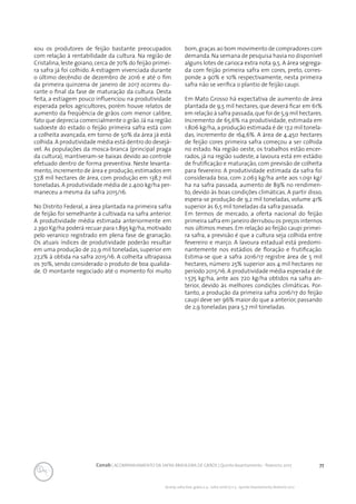 77Conab | ACOMPANHAMENTO DA SAFRA BRASILEIRA DE GRÃOS | Quinto levantamento - fevereiro 2017
Acomp. safra bras. grãos, v. 4 - Safra 2016/17, n 5 - Quinto levantamento, fevereiro 2017
xou os produtores de feijão bastante preocupados
com relação à rentabilidade da cultura. Na região de
Cristalina, leste goiano, cerca de 70% do feijão primei-
ra safra já foi colhido. A estiagem vivenciada durante
o último decêndio de dezembro de 2016 e até o fim
da primeira quinzena de janeiro de 2017 ocorreu du-
rante o final da fase de maturação da cultura. Desta
feita, a estiagem pouco influenciou na produtividade
esperada pelos agricultores, porém houve relatos de
aumento da freqüência de grãos com menor calibre,
fato que deprecia comercialmente o grão.Já na região
sudoeste do estado o feijão primeira safra está com
a colheita avançada, em torno de 50% da área já está
colhida.A produtividade média está dentro do desejá-
vel. As populações da mosca-branca (principal praga
da cultura), mantiveram-se baixas devido ao controle
efetuado dentro de forma preventiva. Neste levanta-
mento,incremento de área e produção,estimados em
57,8 mil hectares de área, com produção em 138,7 mil
toneladas.A produtividade média de 2.400 kg/ha per-
maneceu a mesma da safra 2015/16.
No Distrito Federal, a área plantada na primeira safra
de feijão foi semelhante à cultivada na safra anterior.
A produtividade média estimada anteriormente em
2.390 Kg/ha poderá recuar para 1.895 kg/ha,motivado
pelo veranico registrado em plena fase de granação.
Os atuais índices de produtividade poderão resultar
em uma produção de 22,9 mil toneladas, superior em
27,2% à obtida na safra 2015/16. A colheita ultrapassa
os 70%, sendo considerado o produto de boa qualida-
de. O montante negociado até o momento foi muito
bom,graças ao bom movimento de compradores com
demanda.Na semana de pesquisa havia no disponível
alguns lotes de carioca extra nota 9,5. A área segrega-
da com feijão primeira safra em cores, preto, corres-
ponde a 90% e 10% respectivamente, nesta primeira
safra não se verifica o plantio de feijão caupi.
Em Mato Grosso há expectativa de aumento de área
plantada de 9,5 mil hectares, que deverá ficar em 61%
em relação à safra passada,que foi de 5,9 mil hectares.
Incremento de 65,6% na produtividade, estimada em
1.806 kg/ha, a produção estimada é de 17,2 mil tonela-
das, incremento de 164,6%. A área de 4.450 hectares
de feijão cores primeira safra começou a ser colhida
no estado. Na região oeste, os trabalhos estão encer-
rados, já na região sudeste, a lavoura está em estádio
de frutificação e maturação, com previsão de colheita
para fevereiro. A produtividade estimada da safra foi
considerada boa, com 2.063 kg/ha ante aos 1.091 kg/
ha na safra passada, aumento de 89% no rendimen-
to, devido às boas condições climáticas. A partir disso,
espera-se produção de 9,2 mil toneladas, volume 41%
superior às 6,5 mil toneladas da safra passada.
Em termos de mercado, a oferta nacional do feijão
primeira safra em janeiro derrubou os preços internos
nos últimos meses. Em relação ao feijão caupi primei-
ra safra, a previsão é que a cultura seja colhida entre
fevereiro e março. A lavoura estadual está predomi-
nantemente nos estádios de floração e frutificação.
Estima-se que a safra 2016/17 registre área de 5 mil
hectares, número 25% superior aos 4 mil hectares no
período 2015/16. A produtividade média esperada é de
1.575 kg/ha, ante aos 720 kg/ha obtidos na safra an-
terior, devido às melhores condições climáticas. Por-
tanto, a produção da primeira safra 2016/17 do feijão
caupi deve ser 96% maior do que a anterior, passando
de 2,9 toneladas para 5,7 mil toneladas.
 