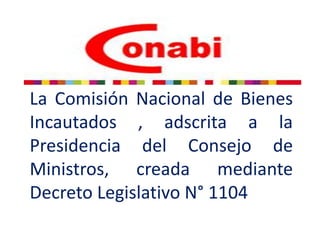 La Comisión Nacional de Bienes
Incautados , adscrita a la
Presidencia del Consejo de
Ministros, creada mediante
Decreto Legislativo N° 1104
 