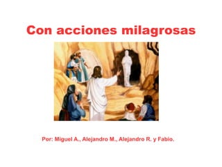 Con acciones milagrosas
Por: Miguel A., Alejandro M., Alejandro R. y Fabio.
 