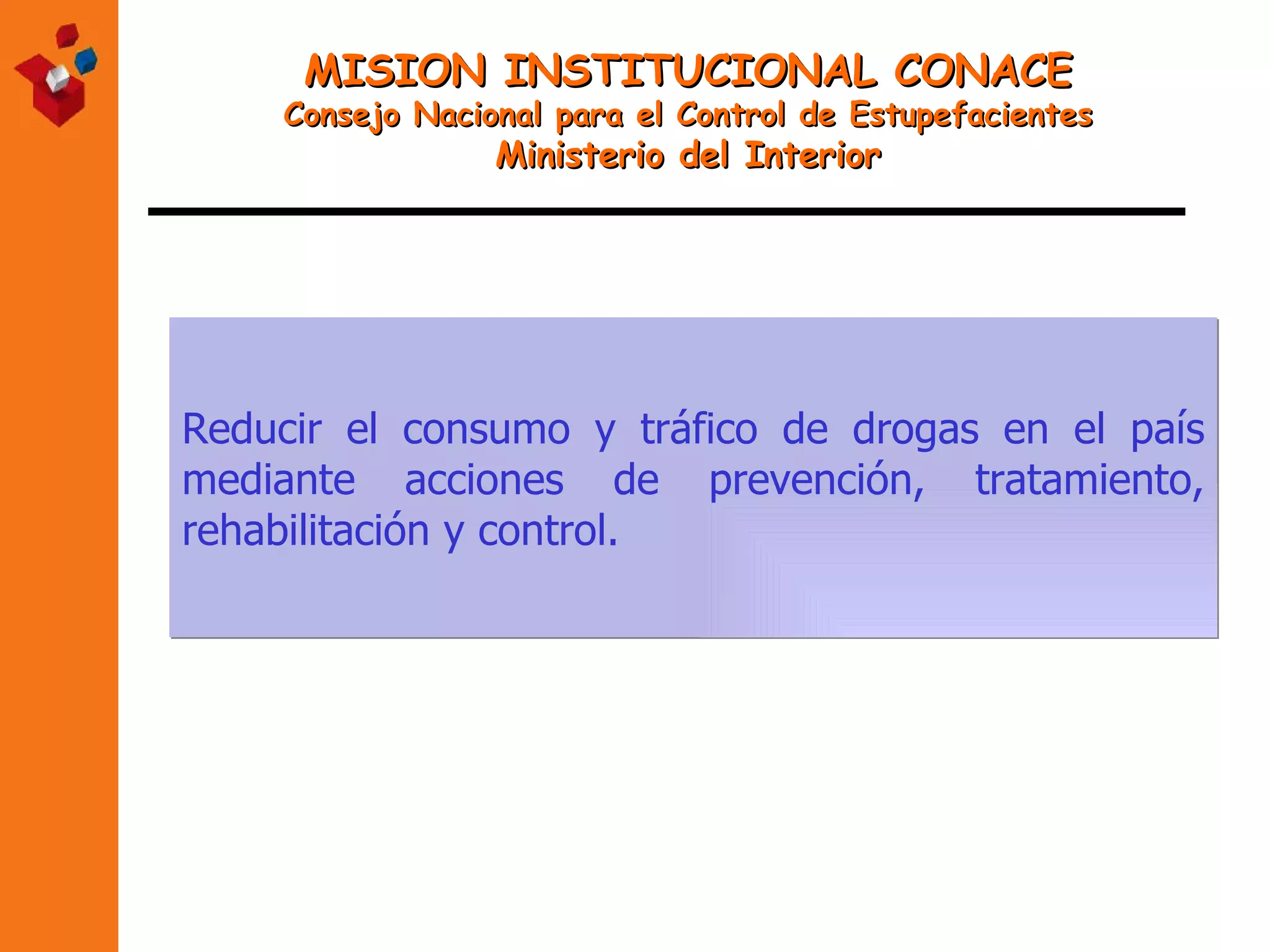 MISION INSTITUCIONAL CONACE Consejo Nacional para el Control de Estupefacientes Ministerio del Interior Reducir el consumo y tráfico de drogas en el país mediante acciones de prevención, tratamiento, rehabilitación y control. 