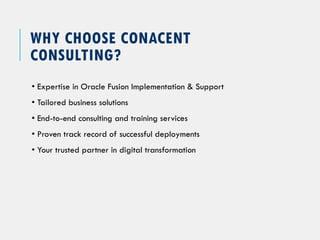WHY CHOOSE CONACENT
CONSULTING?
• Expertise in Oracle Fusion Implementation & Support
• Tailored business solutions
• End-to-end consulting and training services
• Proven track record of successful deployments
• Your trusted partner in digital transformation
 