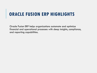 ORACLE FUSION ERP HIGHLIGHTS
Oracle Fusion ERP helps organizations automate and optimize
financial and operational processes with deep insights, compliance,
and reporting capabilities.
 
