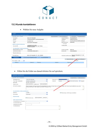 13.3 Kunde kontaktieren

         •   Wählen Sie neue Aufgabe




  •   Füllen Sie die Felder aus danach klicken Sie auf speichern.




                                            - 39 -

                                              © 2009 by CONact Market Entry Management GmbH
 