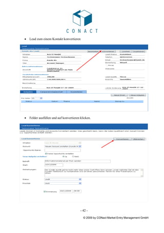 •   Lead zum einem Kontakt konvertieren




•   Felder ausfüllen und auf konvertieren klicken.




                                          - 42 -

                                            © 2009 by CONact Market Entry Management GmbH
 