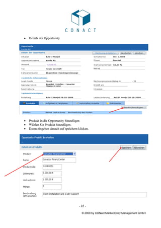 •   Details der Opportunity




•   Produkt in die Opportunity hinzufügen
•   Wählen Sie Produkt hinzufügen.
•   Daten eingeben danach auf speichern klicken.




                                        - 45 -

                                          © 2009 by CONact Market Entry Management GmbH
 