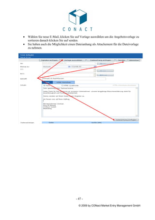 •   Wählen Sie neue E-Mail, klicken Sie auf Vorlage auswählen um die Angebotsvorlage zu
    sortieren danach klicken Sie auf senden.
•   Sie haben auch die Möglichkeit einen Dateianhang als Attachement für die Dateivorlage
    zu nehmen.




                                        - 47 -

                                          © 2009 by CONact Market Entry Management GmbH
 