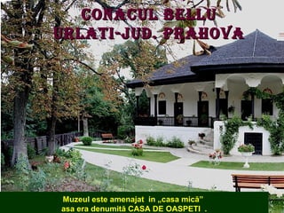 CONACUL BELLU
URLATI-jUd. PRAHOVA

Este considerat cel maiamenajat in „casasecol XIX din Ţara
Muzeul este frumos conac de mică”
Românească.
asa era denumită CASA DE OASPETI .

 