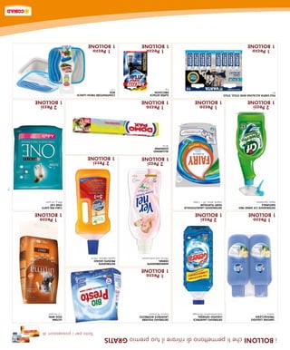 i BOLLONI che ti permettono di ritirare il tuo premio GRATIS
                                                                                                                             Solo per i possessori di
 SAPONE LIQUIDO                         DETERSIVO LAVATRICE              DETERSIVO POLVERE                                                 ULTIMA
 FRESH&CLEAN                            LIQUIDO GENERAL                  LAVATRICE BIOPRESTO                                               DOG MINI
 ricarica 1+1 l                         varie profumazioni, 28 lavaggi   ricarica, 20 misurini                                             1.5, vari gusti
                                                                           1 Pezzo
                                                                         1 BOLLONE
                                                                         AMMORBIDENTE                 DETERGENTE
                                                                         VERNEL                       PRONTO LEGNO
                                                                         750 ml, varie profumazioni   superfici delicate, 750 ml
  1 Pezzo                                 2 Pezzi                                                                                            1 Pezzo
1 BOLLONE                               1 BOLLONE                                                                                          1 BOLLONE
DETERGENTE CIF SPRAY PRO                DETERGENTE LAVASTOVIGLIE                                                                           CIBO PER GATTI
NATURALS                                FAIRY PLATINUM                                                                                     ONE CAT
bagno /sgrassatore                      original, lemon, 20 + 7 pezzi                                                                      800 g, vari gusti
                                                                                                                                                               7
                                                                           2 Pezzi                      2 Pezzi
                                                                         1 BOLLONE                    1 BOLLONE
                                                                         ALLUMINIO
                                                                         DOMOPAK
                                                                         30 mt
  2 Pezzi                                 1 Pezzo                          1 Pezzo                                                           2 Pezzi
1 BOLLONE                               1 BOLLONE                        1 BOLLONE                                                         1 BOLLONE
PILE VARTA ALCALINA MINI STILO, STILO                                    SUPER ATTACK                 CONTENITORE FRESH LUNCH
8x                                                                       PRECISION                    BOX
                                                                         5g                           1,5 l
  1 Pezzo                                                                  1 Pezzo                      1 Pezzo
1 BOLLONE                                                                1 BOLLONE                    1 BOLLONE
 