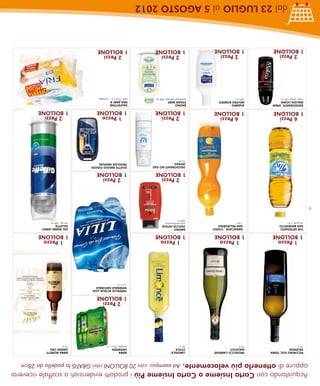 Acquistando con Carta Insieme o Carta Insieme Più i prodotti evidenziati a scaffale riceverai
    oppure di ottenerlo più velocemente. Ad esempio: con 20 BOLLONI ritiri GRATIS la padella da 28cm
     PECORINO DOC TERRA      PROSECCO CARPENE’     LIMONCE’                      BIRRA                      BIRRA MORETTI
     VELENOSI                MALVOLTI              STOCK                         HEINEKEN                   GRAND CRU
     75 cl                   75 cl                 50 cl                         bottiglia, 33 cl x 3       75 cl
                                                                                   2 Pezzi
                                                                                 1 BOLLONE
                                                                                 FARDELLO ACQUA LILIA
                                                                                 MINERALE NATURALE
                                                                                 1,5 l x 6
       1 Pezzo                 1 Pezzo               1 Pezzo                                                  1 Pezzo
     1 BOLLONE               1 BOLLONE             1 BOLLONE                                                1 BOLLONE
     THE DETEINATO            ARANCIATA , CHINO’   BAGNO                                                    GEL BARBA SERIES
     SAN BENEDETTO            SAN PELLEGRINO       DOCCIA INTESA                                            GILLETTE
     vari gusti, 1,5 l        1,25 l               varie profumazioni,                                      vari tipi, 200 ml
                                                   500 ml
6
                                                     2 Pezzi                       2 Pezzi
                                                   1 BOLLONE                     1 BOLLONE
                                                   DEODORANTI NO GAS             GILETTE RASOIO FUSION
                                                   INFASIL                       PROGLIDE MANUAL
                                                   70 ml
       6 Pezzi                 6 Pezzi               2 Pezzi                       1 Pezzo                    2 Pezzi
     1 BOLLONE               1 BOLLONE             1 BOLLONE                     1 BOLLONE                  1 BOLLONE
     DEODORANTE SPRAY        SHAMPO                BAGNO                         SALVIETTINE
     MALIZIA UOMO            NEUTRO ROBERTS        FISSAN BABY                   FRIA BABY B
     musk, vetiver 150 ml    500 ml                protezione naturale, 400 ml   pack 72 pz x 2 + omaggio
       2 Pezzi                 2 Pezzi               2 Pezzi                       2 Pezzi
     1 BOLLONE               1 BOLLONE             1 BOLLONE                     1 BOLLONE
                     dal 23 LUGLIO al 5 AGOSTO 2012
 