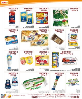 i BollonI che ti permettono di ritirare il tuo premio GRATIS                                                      Solo per i possessori di
Ad esempio: con 20 Bolloni ritiri gratis la padella da 28 cm
RoBIolA                          PARMIGIAno ReGGIAno                STRACCHIno VAllelATA                                      CReMA DI YoGuRT BIAnCo
oSellA                           PARMAReGGIo STICK                  185 g                                                     MulleR
100 g x 2                        125 g                                                                                        intero, magro, 500 g
   1 Pezzo                          2 Pezzi                           2 Pezzi                                                    2 Pezzi
 1 Bollone                        1 Bollone                         1 Bollone                                                  1 Bollone
YoGuRT DI CAPRA vari gusti 2 x 125 g/lATTe DI CAPRA uHT DIeTeTICo   WuRSTel                     DADInI DI CoTTo               lATTe MAX uHT PARMAlAT
AlTA DIGeRIBIlITA’ 1 l                                              WuDY AIA                    RoVAGnATI                     PARZIAlMenTe SCReMATo
AMAlATTeA                                                           formaggio, ketchup, 150 g   180 g                         1l
                    2 Pezzi a scelta                                  3 Pezzi                     1 Pezzo                        3 Pezzi
                      1 Bollone                                     1 Bollone                   1 Bollone                      1 Bollone
PAnnA SAPoRI uHT CHeF            CooKIeS                            MeDAGlIonI                                                PeSCAnoVA SuRFeRS
PARMAlAT                         MARIAeMIlY                         FInDuS                                                    MeRluZZo
vari tipi, 200 ml                classico, cioccolato, 200 g        zucchine, carciofi, 400 g                                 400 g
   3 Pezzi                          2 Pezzi                           1 Pezzo                                                    1 Pezzo
 1 Bollone                        1 Bollone                         1 Bollone                                                  1 Bollone
CIuFFeTTI DI SPInACI                                                PATATe FRITTe KID SMIle     GnoCCHI/ CHICCHe DI           SuGHI
FInDuS                                                              MCCAIn                      PATATe De CeCCo               BARIllA
450 g                                                               600 g                       500 g                         basilico, arrabbiata, 400 g
   1 Pezzo                                                             1 Pezzo                    2 Pezzi                        2 Pezzi
 1 Bollone                                                           1 Bollone                  1 Bollone                      1 Bollone
 