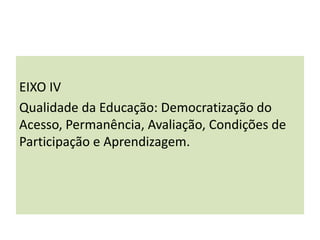 EIXO IV
Qualidade da Educação: Democratização do
Acesso, Permanência, Avaliação, Condições de
Participação e Aprendizagem.
 