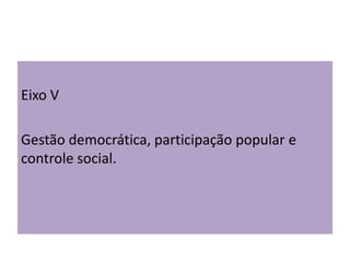 Eixo V
Gestão democrática, participação popular e
controle social.
 