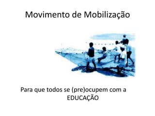 Movimento de Mobilização
Para que todos se (pre)ocupem com a
EDUCAÇÃO
 