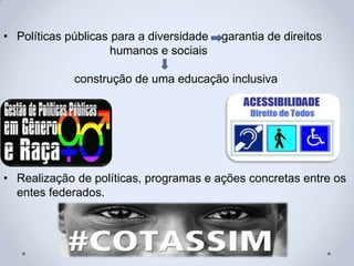• Políticas públicas para a diversidade garantia de direitos
humanos e sociais
construção de uma educação inclusiva
• Realização de políticas, programas e ações concretas entre os
entes federados.
 