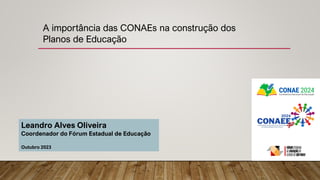 A importância das CONAEs na construção dos
Planos de Educação
Leandro Alves Oliveira
Coordenador do Fórum Estadual de Educação
Outubro 2023
 