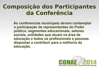 Composição dos Participantes
da Conferência
As conferencias municipais devem contemplar
a participação de representantes do Poder
público, segmentos educacionais, setores
sociais, entidades que atuam na área de
educação e todos os profissionais e pessoas
dispostas a contribuir para a melhoria da
educação.
 