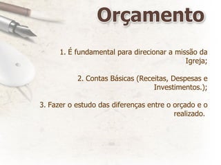 É fundamental para direcionar a missão da Igreja; Contas Básicas (Receitas, Despesas e Investimentos.); Fazer o estudo das diferenças entre o orçado e o realizado.  