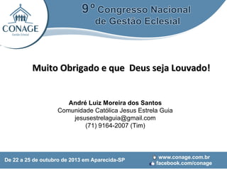 Muito Obrigado e que Deus seja Louvado!
André Luiz Moreira dos Santos
Comunidade Católica Jesus Estrela Guia
jesusestrelaguia@gmail.com
(71) 9164-2007 (Tim)

 