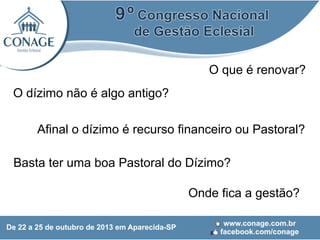 O que é renovar?
O dízimo não é algo antigo?
Afinal o dízimo é recurso financeiro ou Pastoral?
Basta ter uma boa Pastoral do Dízimo?
Onde fica a gestão?

 
