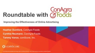 For info about the proprietary technology used in comScore products, refer to http://comscore.com/About_comScore/Patents
Roundtable with
Improving the Effectiveness of Online Advertising
Heather Dumford, ConAgra Foods
Cynthia Neumann, ConAgra Foods
Tammy Vance, comScore, Inc.
 