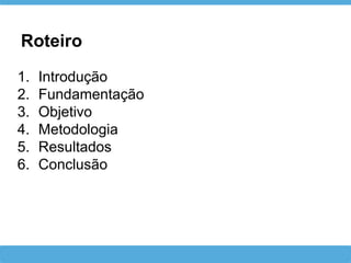 Roteiro
1. Introdução
2. Fundamentação
3. Objetivo
4. Metodologia
5. Resultados
6. Conclusão
 
