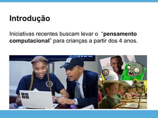 Introdução
Iniciativas recentes buscam levar o “pensamento
computacional” para crianças a partir dos 4 anos.
 