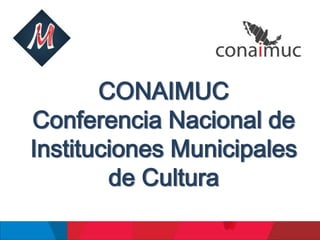 CONAIMUC
Conferencia Nacional de
Instituciones Municipales
de Cultura
 