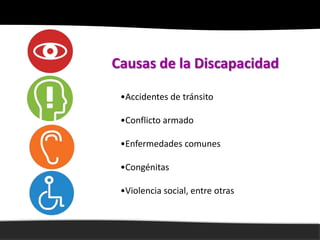 Causas de la Discapacidad

 •Accidentes de tránsito

 •Conflicto armado

 •Enfermedades comunes

 •Congénitas

 •Violencia social, entre otras
 