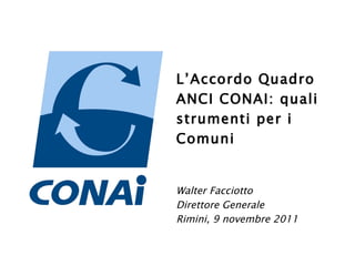 L’Accordo Quadro  ANCI CONAI: quali strumenti per i Comuni  Walter Facciotto Direttore Generale Rimini, 9 novembre 2011 