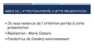 MERCI DE L'ATTENTION PORTÉE À CETTE PRESENTATION
 Je vous remercie de l'attention portée à cette
présentation
 Réalisation : Marie Camara
 Fondatrice de Conakry environnement
 