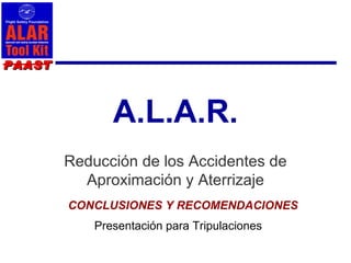 PAAST



               A.L.A.R.
        Reducción de los Accidentes de
          Aproximación y Aterrizaje
        CONCLUSIONES Y RECOMENDACIONES
            Presentación para Tripulaciones
 