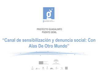 PROYECTO GUADALINFO
                     PUENTE GENIL


“Canal de sensibilización y denuncia social: Con
             Alas De Otro Mundo”
 