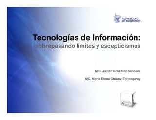 Tecnologías de Información:
sobrepasando límites y escepticismos



                      M.C. Javier González Sánchez

                 MC. María Elena Chávez Echeagaray
 