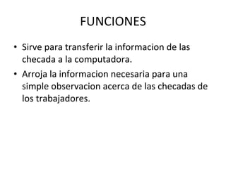 FUNCIONES Sirve para transferir la informacion de las checada a la computadora. Arroja la informacion necesaria para una simple observacion acerca de las checadas de los trabajadores. 