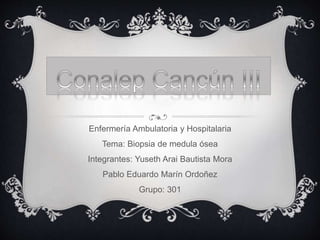Enfermería Ambulatoria y Hospitalaria
Tema: Biopsia de medula ósea
Integrantes: Yuseth Arai Bautista Mora
Pablo Eduardo Marín Ordoñez
Grupo: 301
 