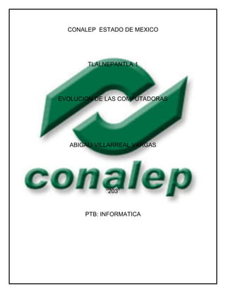 CONALEP ESTADO DE MEXICO
TLALNEPANTLA 1
EVOLUCION DE LAS COMPUTADORAS
ABIGALI VILLARREAL VARGAS
“203”
PTB: INFORMATICA
 