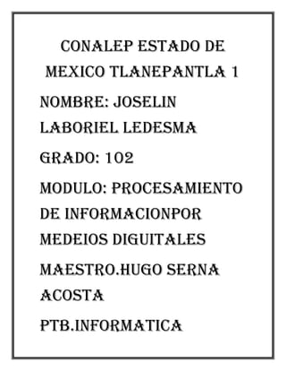 CONALEP ESTADO DE
MEXICO TLANEPANTLA 1
NOMBRE: JOSELIN
LABORIEL LEDESMA
GRADO: 102
MODULO: PROCESAMIENTO
DE INFORMACIONPOR
MEDEIOS DIGUITALES
MAESTRO.HUGO SERNA
ACOSTA
PTB.INFORMATICA
 