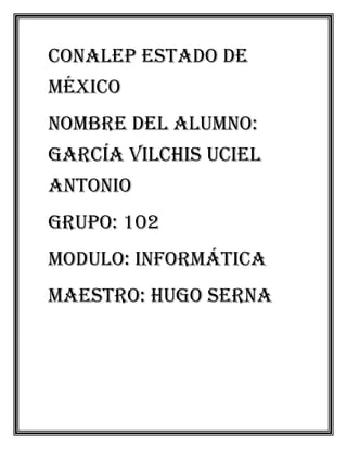 Conalep estado de
México
Nombre del alumno:
García Vilchis uciel
Antonio
Grupo: 102
Modulo: informática
Maestro: Hugo serna
 