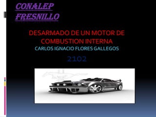 Conalep fresnillo DESARMADO DE UN MOTOR DE COMBUSTION INTERNA CARLOS IGNACIO FLORES GALLEGOS 2102 