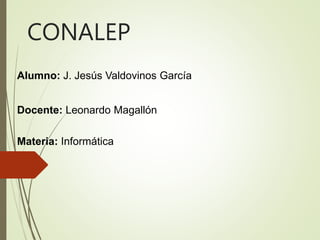 CONALEP
Alumno: J. Jesús Valdovinos García
Docente: Leonardo Magallón
Materia: Informática
 