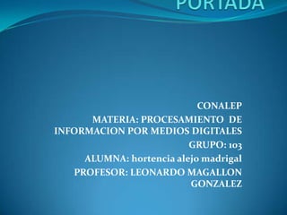 CONALEP
MATERIA: PROCESAMIENTO DE
INFORMACION POR MEDIOS DIGITALES
GRUPO: 103
ALUMNA: hortencia alejo madrigal
PROFESOR: LEONARDO MAGALLON
GONZALEZ

 