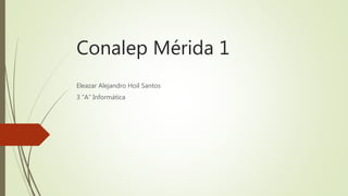 Conalep Mérida 1
Eleazar Alejandro Hoil Santos
3 “A” Informática
 