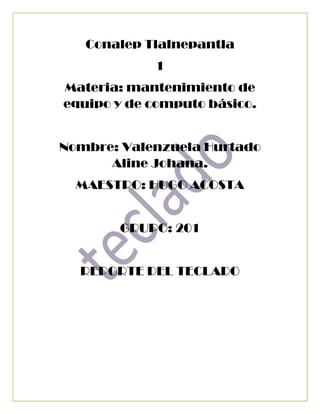 Conalep Tlalnepantla
1
Materia: mantenimiento de
equipo y de computo básico.
Nombre: Valenzuela Hurtado
Aline Johana.
MAESTRO: HUGO ACOSTA
GRUPO: 201
REPORTE DEL TECLADO