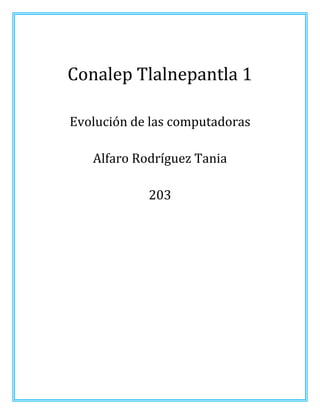 Conalep Tlalnepantla 1
Evolución de las computadoras
Alfaro Rodríguez Tania
203

 