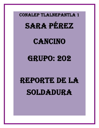 Conalep Tlalnepantla 1
Sara Pérez
Cancino
Grupo: 202
Reporte de la
soldadura
 